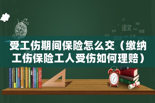 受工傷期間保險怎么交（繳納工傷保險工人受傷如何理賠）