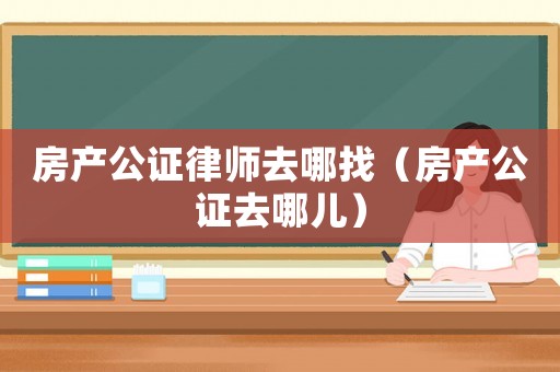 房產公證律師去哪找（房產公證去哪兒）