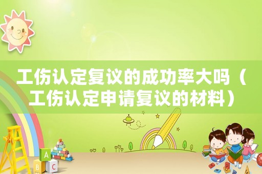 工傷認定復議的成功率大嗎（工傷認定申請復議的材料）