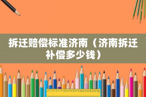 拆遷賠償標(biāo)準(zhǔn)濟(jì)南（濟(jì)南拆遷補(bǔ)償多少錢(qián)）