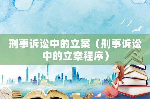 刑事訴訟中的立案（刑事訴訟中的立案程序）