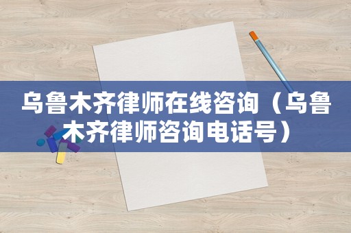 烏魯木齊律師在線咨詢（烏魯木齊律師咨詢電話號(hào)）