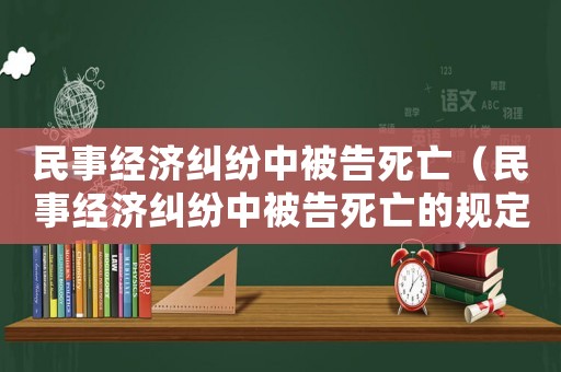 民事經(jīng)濟(jì)糾紛中被告死亡（民事經(jīng)濟(jì)糾紛中被告死亡的規(guī)定）