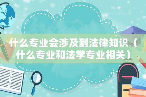 什么專業會涉及到法律知識（什么專業和法學專業相關）