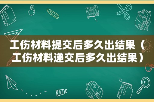 工傷材料提交后多久出結(jié)果（工傷材料遞交后多久出結(jié)果）