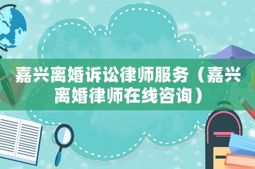 嘉興離婚訴訟律師服務(wù)（嘉興離婚律師在線咨詢）