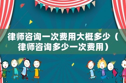 律師咨詢一次費用大概多少（律師咨詢多少一次費用）