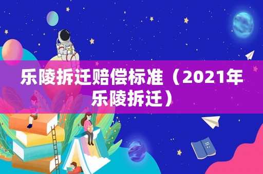 樂陵拆遷賠償標準（2021年樂陵拆遷）