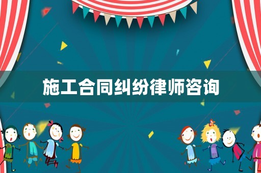 施工合同糾紛律師咨詢