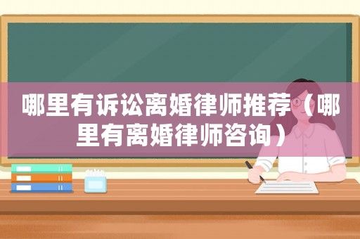 哪里有訴訟離婚律師推薦（哪里有離婚律師咨詢）