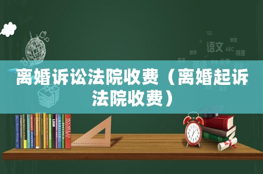 離婚訴訟法院收費(fèi)（離婚起訴法院收費(fèi)）