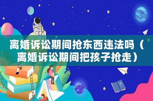 離婚訴訟期間搶東西違法嗎（離婚訴訟期間把孩子搶走）
