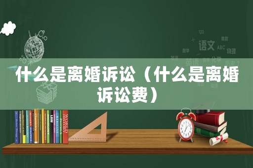 什么是離婚訴訟（什么是離婚訴訟費(fèi)）