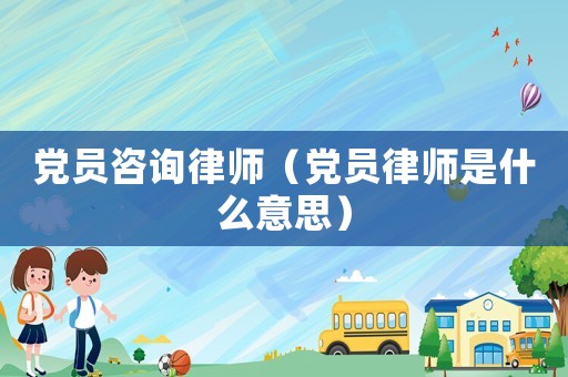 黨員咨詢律師（黨員律師是什么意思）