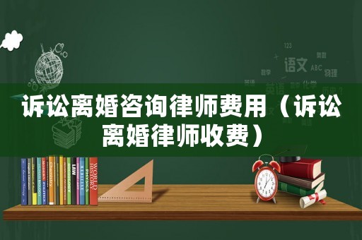 訴訟離婚咨詢律師費用（訴訟離婚律師收費）