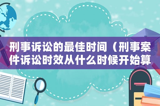 刑事訴訟的最佳時間（刑事案件訴訟時效從什么時候開始算）