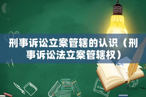 刑事訴訟立案管轄的認(rèn)識(shí)（刑事訴訟法立案管轄權(quán)）