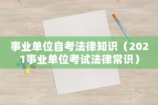 事業(yè)單位自考法律知識（2021事業(yè)單位考試法律常識）