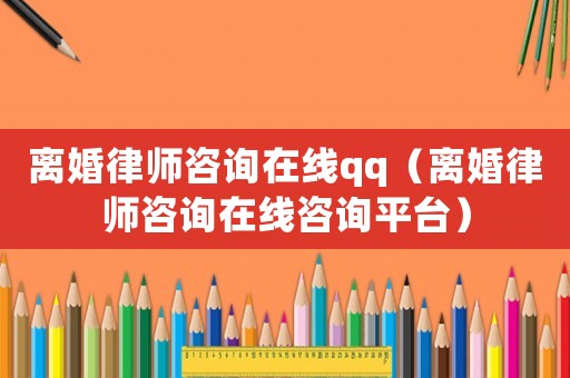 離婚律師咨詢在線qq（離婚律師咨詢在線咨詢平臺）