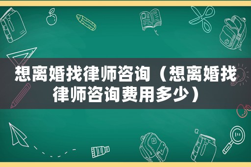 想離婚找律師咨詢(xún)（想離婚找律師咨詢(xún)費(fèi)用多少）