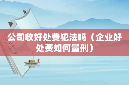 公司收好處費犯法嗎（企業好處費如何量刑）