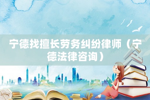 寧德找擅長勞務糾紛律師（寧德法律咨詢）