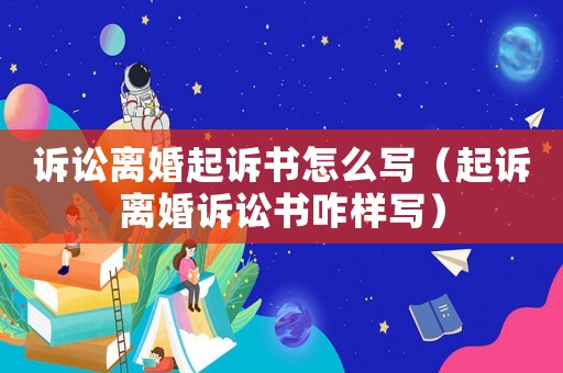 訴訟離婚起訴書怎么寫（起訴離婚訴訟書咋樣寫）