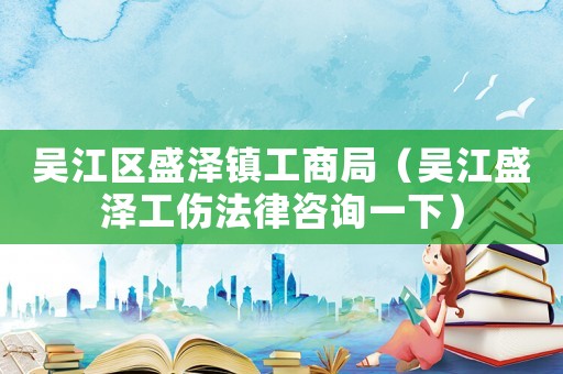 吳江區盛澤鎮工商局（吳江盛澤工傷法律咨詢一下）