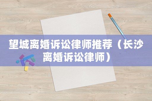 望城離婚訴訟律師推薦（長沙離婚訴訟律師）