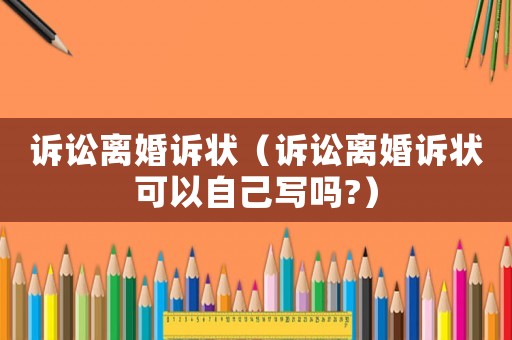 訴訟離婚訴狀（訴訟離婚訴狀可以自己寫嗎?）