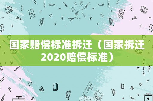 國(guó)家賠償標(biāo)準(zhǔn)拆遷（國(guó)家拆遷2020賠償標(biāo)準(zhǔn)）