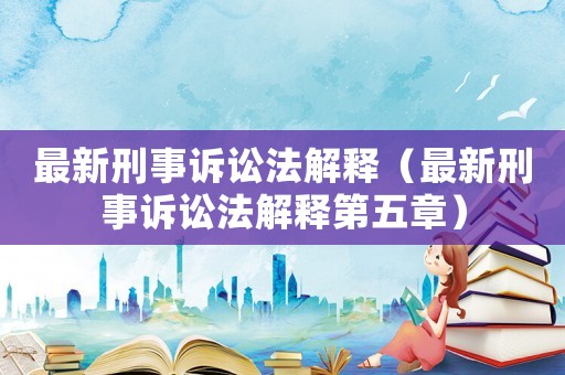最新刑事訴訟法解釋（最新刑事訴訟法解釋第五章）