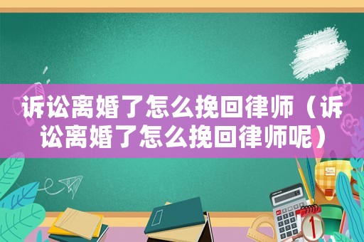 訴訟離婚了怎么挽回律師（訴訟離婚了怎么挽回律師呢）
