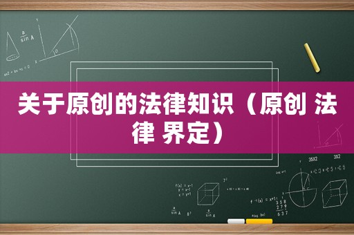 關(guān)于原創(chuàng)的法律知識(shí)（原創(chuàng) 法律 界定）