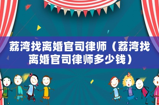 荔灣找離婚官司律師（荔灣找離婚官司律師多少錢）
