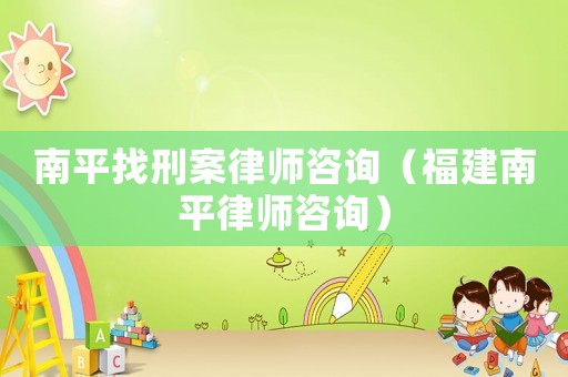 南平找刑案律師咨詢(xún)（福建南平律師咨詢(xún)）