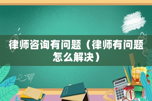 律師咨詢有問題（律師有問題怎么解決）