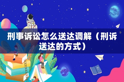 刑事訴訟怎么送達調解（刑訴送達的方式）