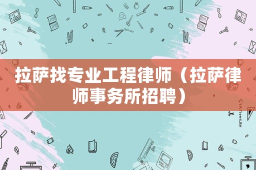 拉薩找專業(yè)工程律師（拉薩律師事務(wù)所招聘）