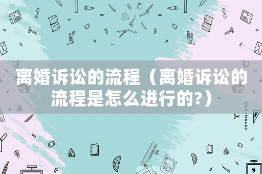 離婚訴訟的流程（離婚訴訟的流程是怎么進行的?）