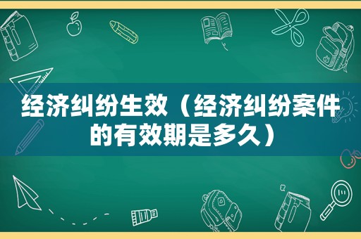 經濟糾紛生效（經濟糾紛案件的有效期是多久）