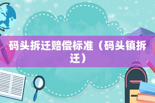 碼頭拆遷賠償標準（碼頭鎮拆遷）