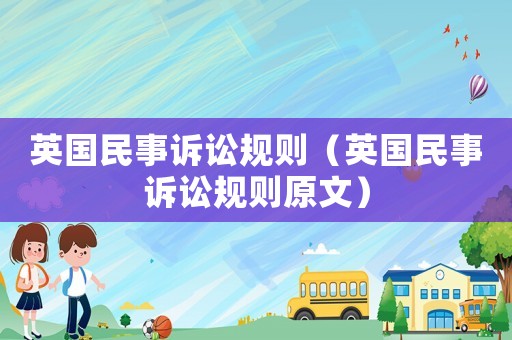 英國民事訴訟規則（英國民事訴訟規則原文）