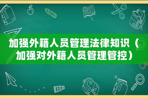 加強外籍人員管理法律知識（加強對外籍人員管理管控）