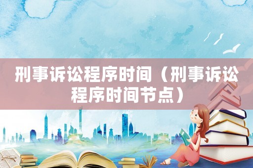 刑事訴訟程序時間（刑事訴訟程序時間節點）