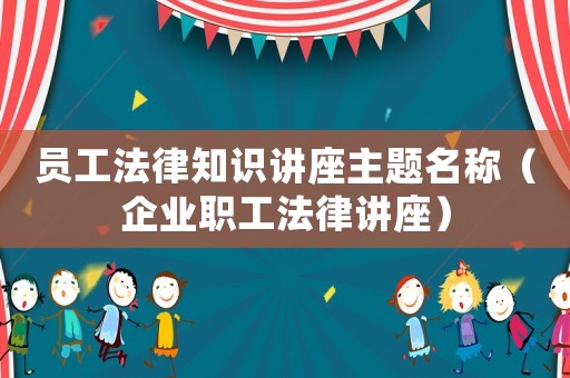員工法律知識講座主題名稱（企業職工法律講座）