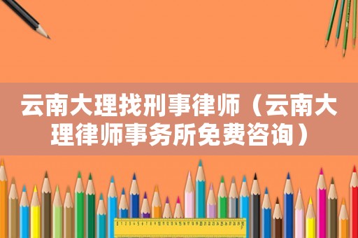 云南大理找刑事律師（云南大理律師事務(wù)所免費咨詢）