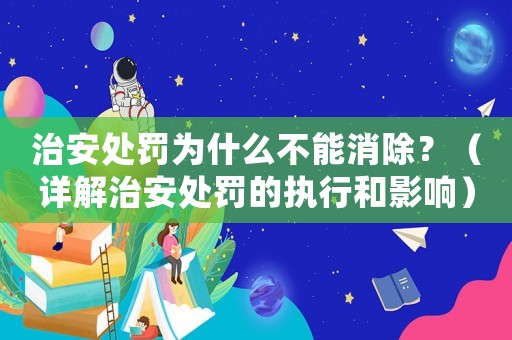 治安處罰為什么不能消除？（詳解治安處罰的執行和影響）