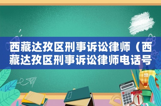 西藏達(dá)孜區(qū)刑事訴訟律師（西藏達(dá)孜區(qū)刑事訴訟律師電話號(hào)碼）