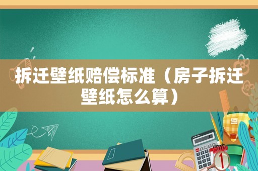 拆遷壁紙賠償標準（房子拆遷壁紙怎么算）